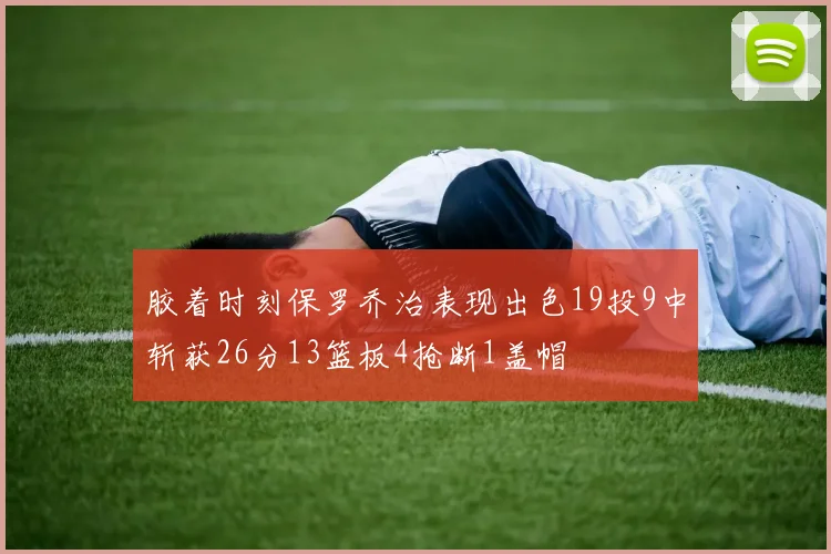 胶着时刻保罗乔治表现出色19投9中斩获26分13篮板4抢断1盖帽