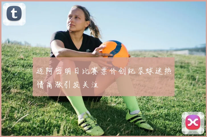 迈阿密明日比赛票价创纪录球迷热情高涨引发关注