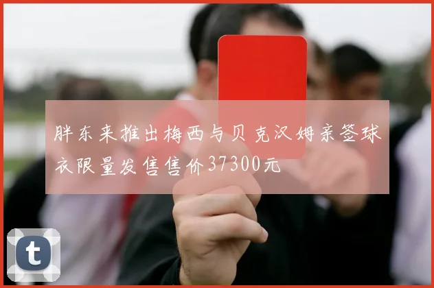 胖东来推出梅西与贝克汉姆亲签球衣限量发售售价37300元
