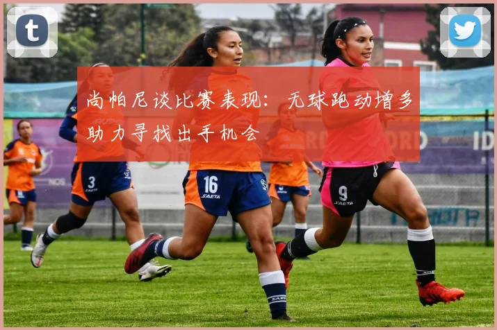 尚帕尼谈比赛表现：无球跑动增多助力寻找出手机会
