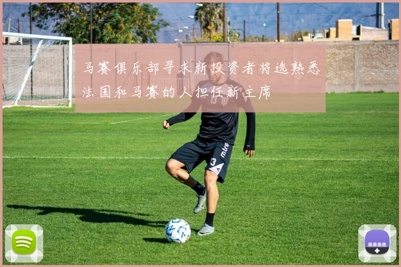 马赛俱乐部寻求新投资者将选熟悉法国和马赛的人担任新主席
