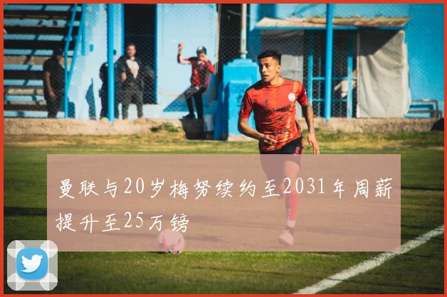 曼联与20岁梅努续约至2031年周薪提升至25万镑