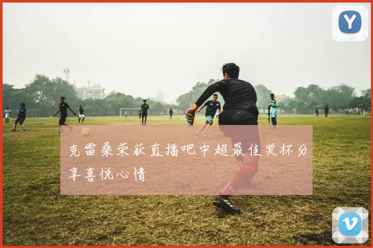 克雷桑荣获直播吧中超最佳奖杯分享喜悦心情