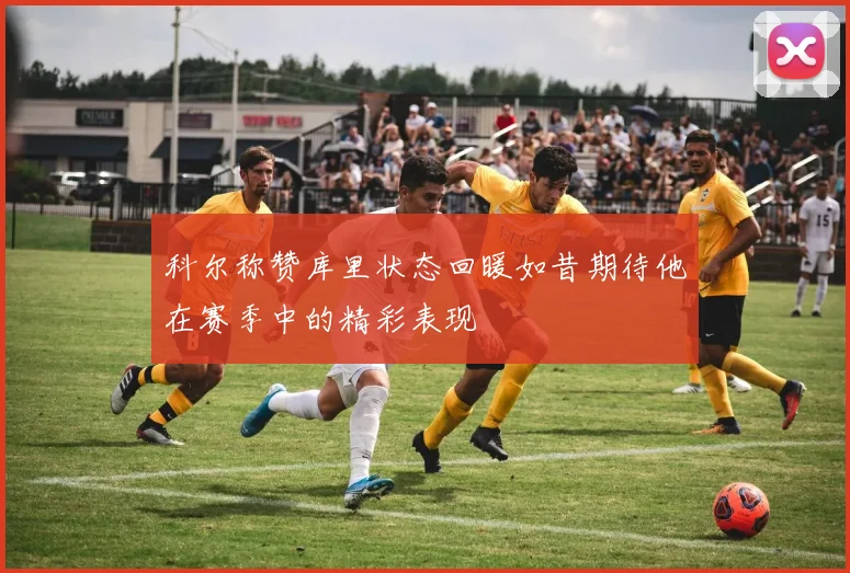 科尔称赞库里状态回暖如昔期待他在赛季中的精彩表现