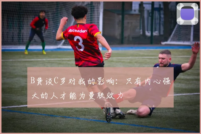 B费谈C罗对我的影响：只有内心强大的人才能为曼联效力