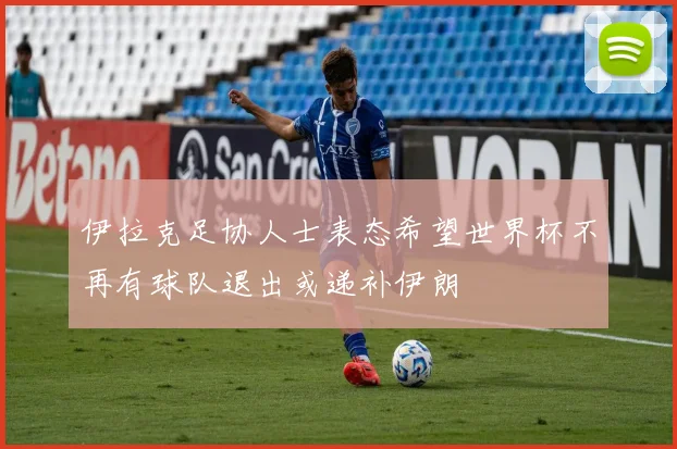 伊拉克足协人士表态希望世界杯不再有球队退出或递补伊朗