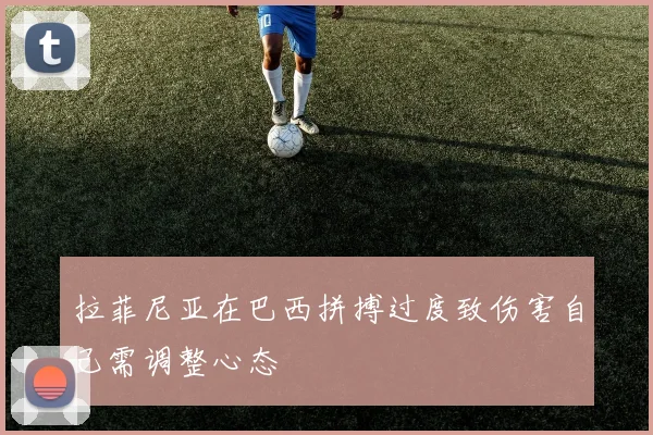拉菲尼亚在巴西拼搏过度致伤害自己需调整心态