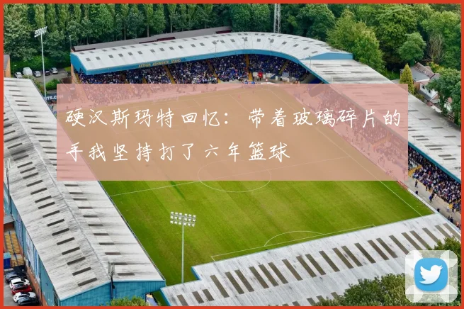 硬汉斯玛特回忆：带着玻璃碎片的手我坚持打了六年篮球