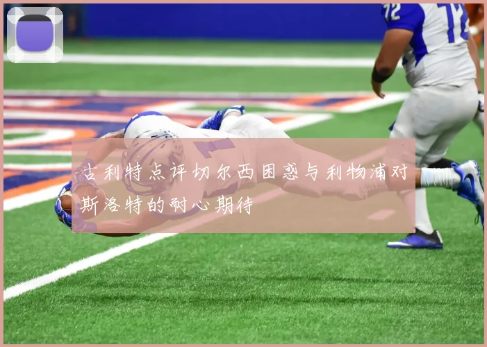 古利特点评切尔西困惑与利物浦对斯洛特的耐心期待