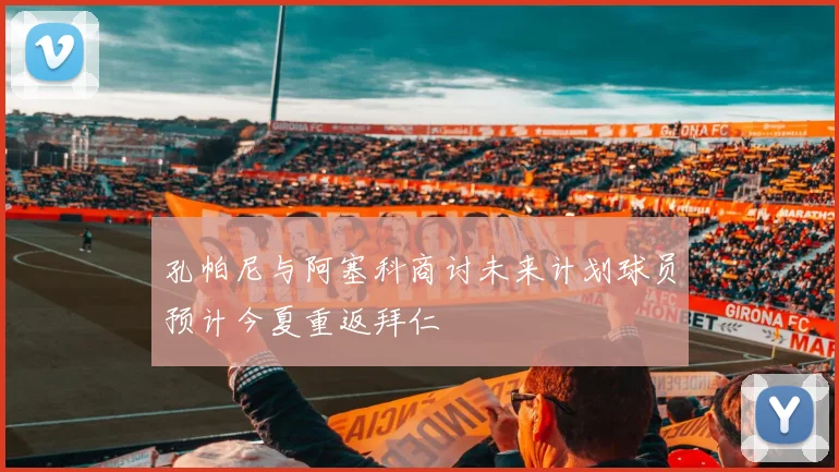 孔帕尼与阿塞科商讨未来计划球员预计今夏重返拜仁