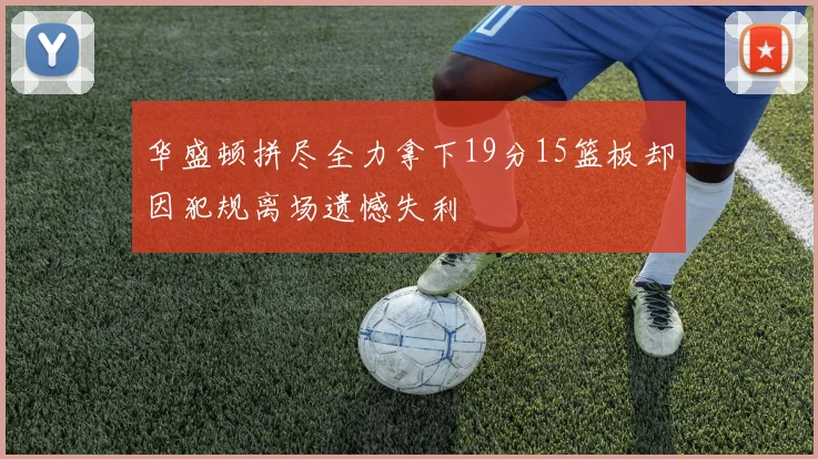 华盛顿拼尽全力拿下19分15篮板却因犯规离场遗憾失利