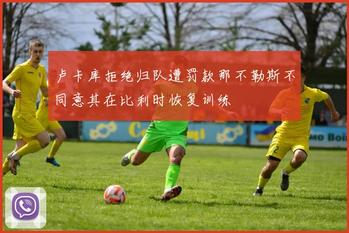 卢卡库拒绝归队遭罚款那不勒斯不同意其在比利时恢复训练