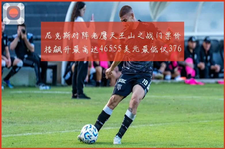 尼克斯对阵老鹰天王山之战门票价格飙升最高达46555美元最低仅376美元