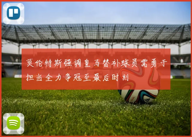 莫伦特斯强调皇马替补球员需勇于担当全力争冠至最后时刻