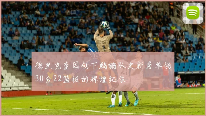 德里克奎因创下鹈鹕队史新秀单场30分22篮板的辉煌纪录