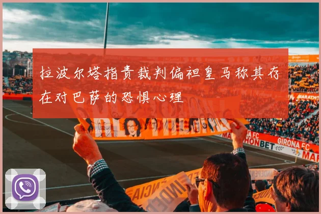拉波尔塔指责裁判偏袒皇马称其存在对巴萨的恐惧心理