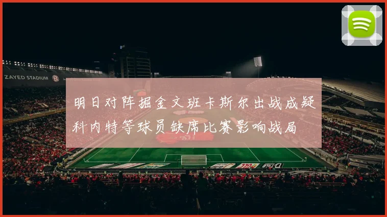 明日对阵掘金文班卡斯尔出战成疑科内特等球员缺席比赛影响战局