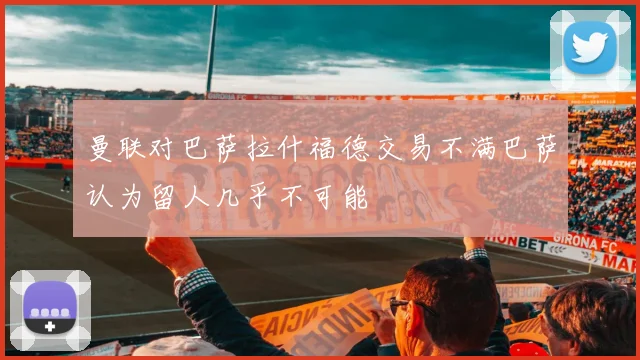 曼联对巴萨拉什福德交易不满巴萨认为留人几乎不可能