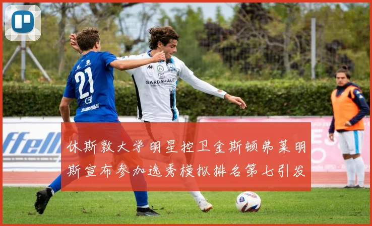 休斯敦大学明星控卫金斯顿弗莱明斯宣布参加选秀模拟排名第七引发关注