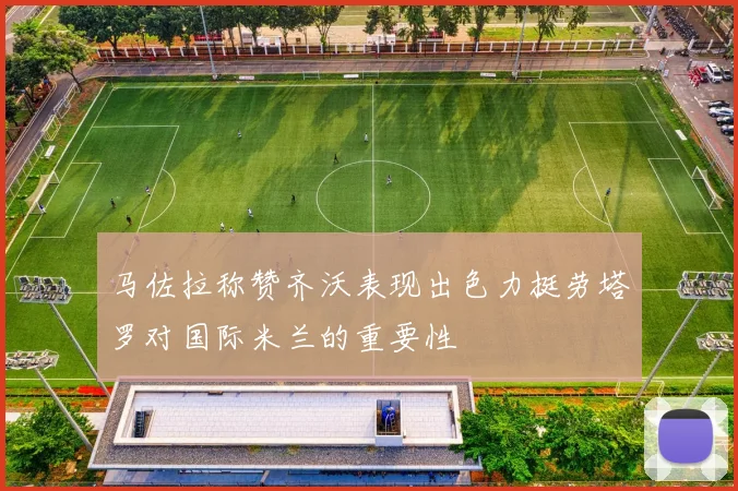 马佐拉称赞齐沃表现出色力挺劳塔罗对国际米兰的重要性