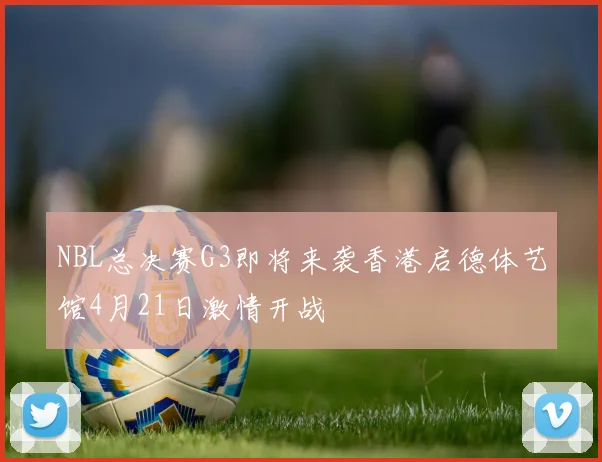 NBL总决赛G3即将来袭香港启德体艺馆4月21日激情开战
