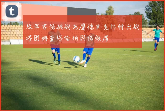 绿军客场挑战老鹰德里克怀特出战塔图姆奎塔哈珀因伤缺席