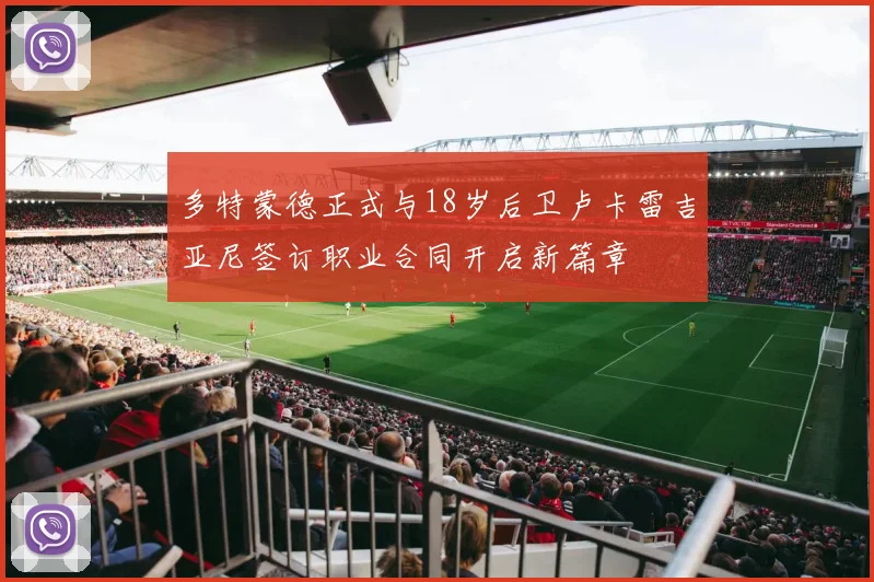 多特蒙德正式与18岁后卫卢卡雷吉亚尼签订职业合同开启新篇章