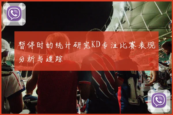 暂停时的统计研究KD专注比赛表现分析与追踪
