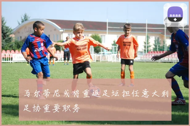 马尔蒂尼或将重返足坛担任意大利足协重要职务