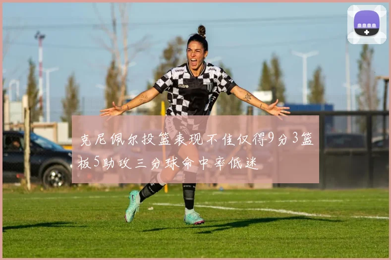 克尼佩尔投篮表现不佳仅得9分3篮板5助攻三分球命中率低迷