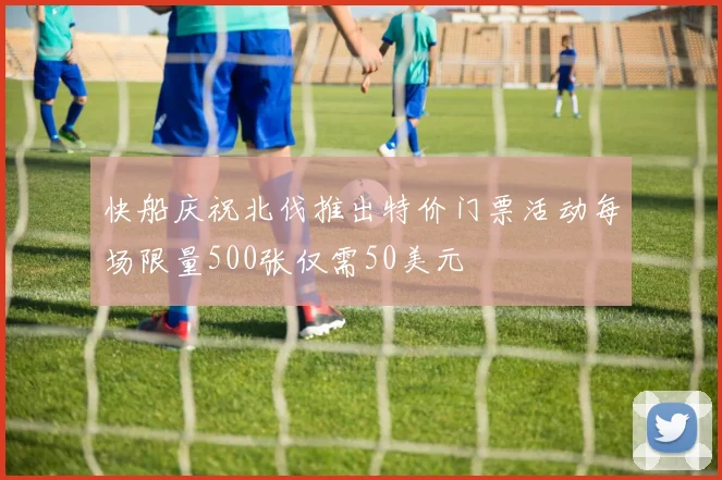 快船庆祝北伐推出特价门票活动每场限量500张仅需50美元