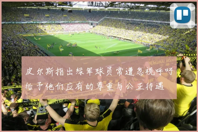 皮尔斯指出绿军球员常遭忽视呼吁给予他们应有的尊重与公正待遇