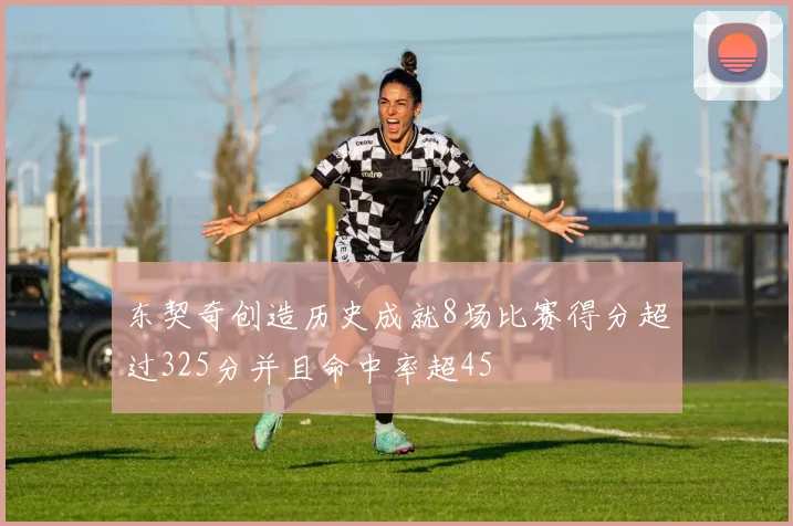东契奇创造历史成就8场比赛得分超过325分并且命中率超45