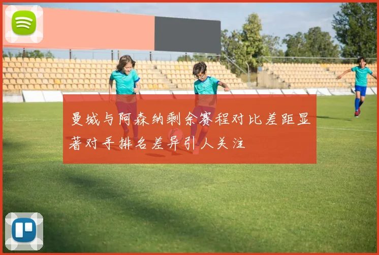 曼城与阿森纳剩余赛程对比差距显著对手排名差异引人关注